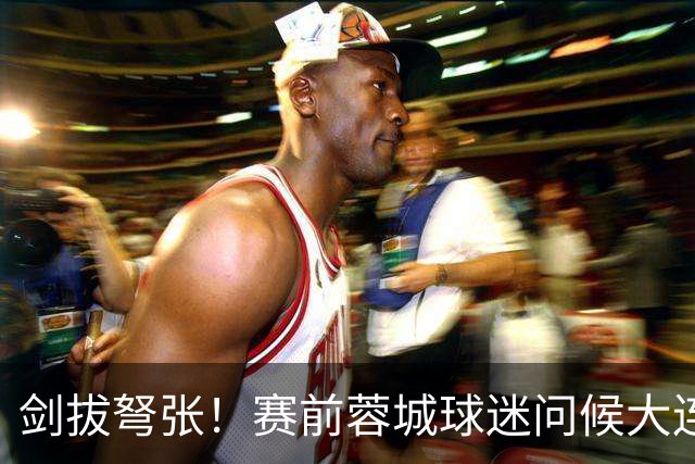 剑拔弩张！赛前蓉城球迷问候大连球迷：CNM