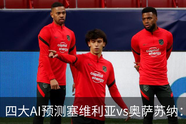 四大AI预测塞维利亚vs奥萨苏纳：两家看好主胜，两家倾向平局