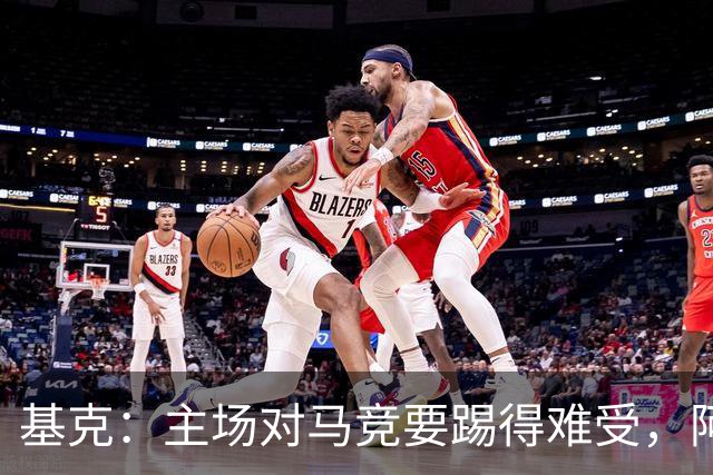基克：主场对马竞要踢得难受，阿拉维斯拿分就是好事