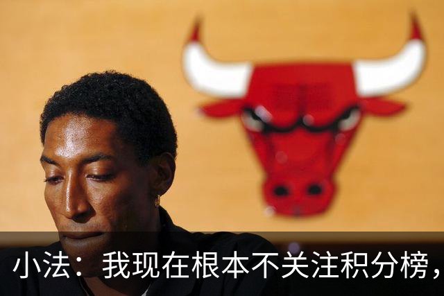 小法：我现在根本不关注积分榜，建立并巩固团队文化重要得多