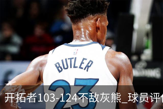 开拓者103-124不敌灰熊 球员评价：3人优秀，4人及格，5人低迷