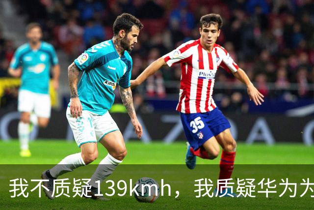 我不质疑139km/h，我质疑华为为啥不能被质疑