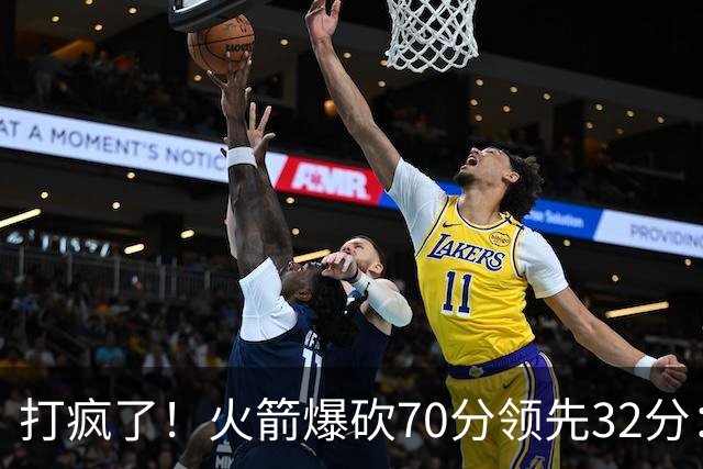 打疯了！火箭爆砍70分领先32分：伊森恶犯被驱逐，杜兰特16分
