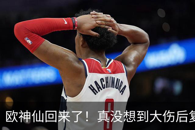 欧神仙回来了！真没想到大伤后复出 这么快就打出如此劲爆的表现