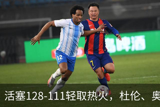 活塞128-111轻取热火，杜伦、奥萨尔伤退，字母哥空砍36分