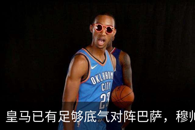 皇马已有足够底气对阵巴萨，穆帅调整皇马渐入佳境，皇马在关键节点迎来竞技势头