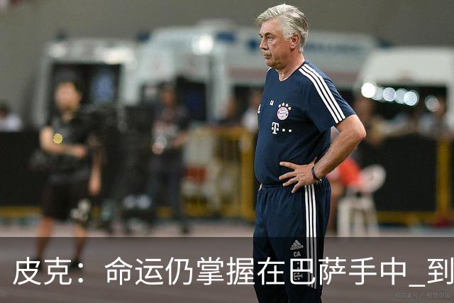 皮克：命运仍掌握在巴萨手中 到慕尼黑要获胜