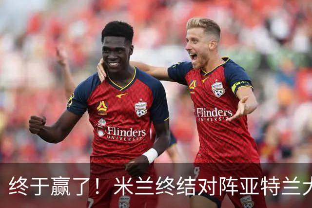 终于赢了！米兰终结对阵亚特兰大连续7场不胜战绩