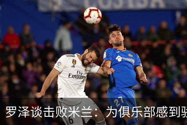 罗泽谈击败米兰：为俱乐部感到骄傲，这场胜利实至名归