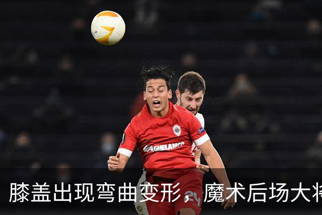 膝盖出现弯曲变形，魔术后场大将可能出现了重大的伤病？