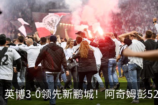 英博3-0领先新鹏城！阿奇姆彭52分钟补射破门，近2轮轰5球