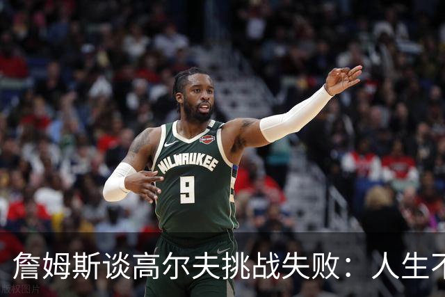 詹姆斯谈高尔夫挑战失败：人生不是想要什么就能得到什么