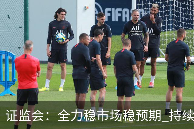 证监会：全力稳市场稳预期 持续提升资本市场韧性和信心