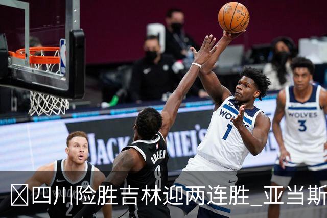 🏀四川险胜吉林迎两连胜 亚当斯26+6 景菡一18分 姜伟泽26+6