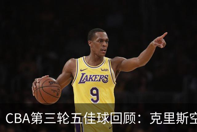 CBA第三轮五佳球回顾：克里斯空接劈扣领衔