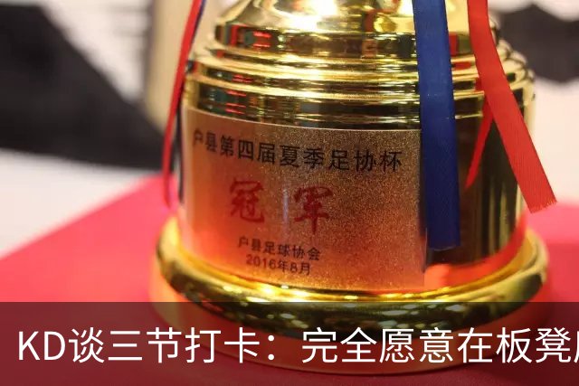 KD谈三节打卡：完全愿意在板凳席支持队友 教练组也想让我多休息